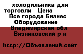 холодильники для торговли › Цена ­ 13 000 - Все города Бизнес » Оборудование   . Владимирская обл.,Вязниковский р-н